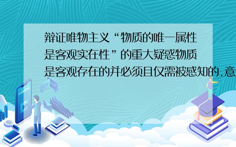 辩证唯物主义“物质的唯一属性是客观实在性”的重大疑惑物质是客观存在的并必须且仅需被感知的.意识是客观存在的,当科学进一步发展,意识终究会被客观科学准确的描述和预测,意识也只