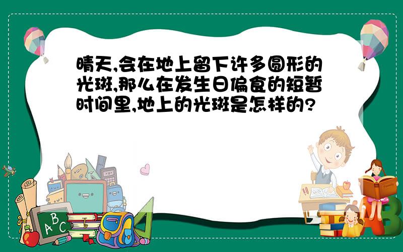 晴天,会在地上留下许多圆形的光斑,那么在发生日偏食的短暂时间里,地上的光斑是怎样的?