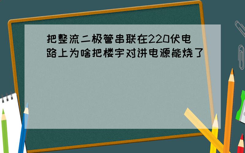 把整流二极管串联在220伏电路上为啥把楼宇对讲电源能烧了