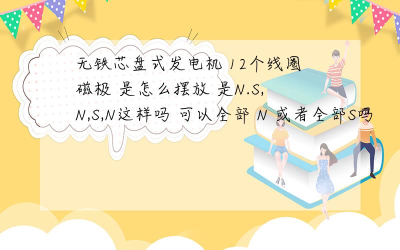 无铁芯盘式发电机 12个线圈磁极 是怎么摆放 是N.S,N,S,N这样吗 可以全部 N 或者全部S吗