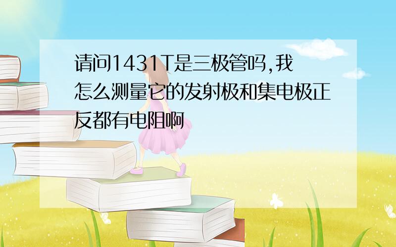 请问1431T是三极管吗,我怎么测量它的发射极和集电极正反都有电阻啊