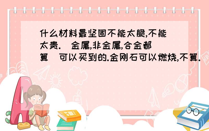 什么材料最坚固不能太脆,不能太贵.（金属,非金属,合金都算）可以买到的.金刚石可以燃烧,不算.