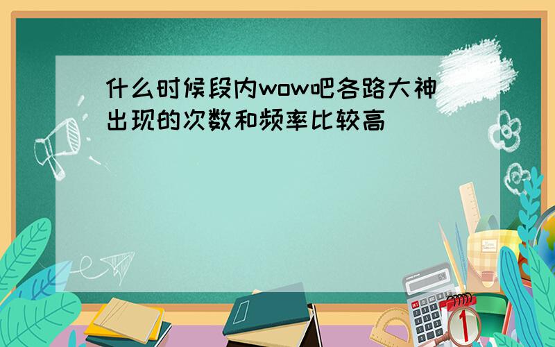 什么时候段内wow吧各路大神出现的次数和频率比较高