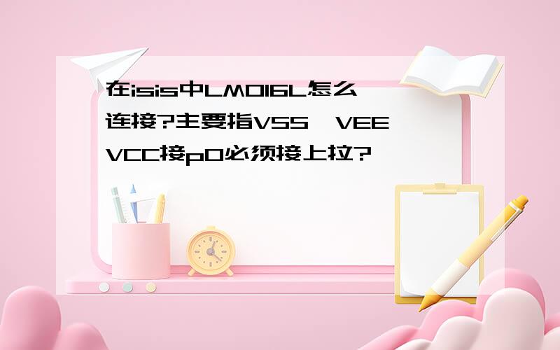 在isis中LM016L怎么连接?主要指VSS、VEE、VCC接p0必须接上拉?