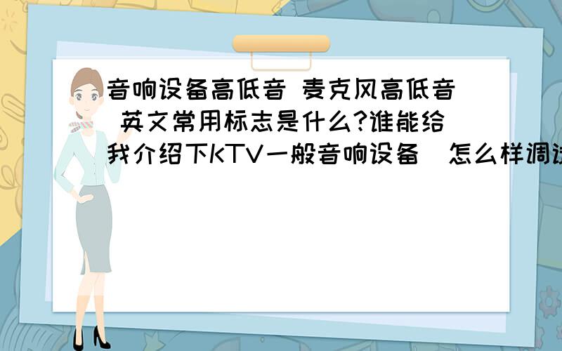 音响设备高低音 麦克风高低音 英文常用标志是什么?谁能给我介绍下KTV一般音响设备  怎么样调试  功放怎么接  都是英文的看不懂555  最好带图   谢谢大家啦