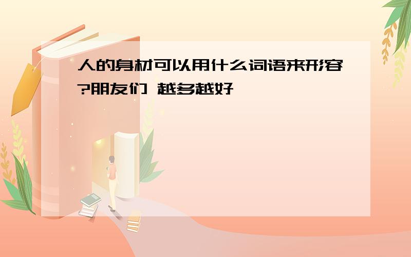 人的身材可以用什么词语来形容?朋友们 越多越好