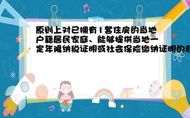 原则上对已拥有1套住房的当地户籍居民家庭、能够提供当地一定年限纳税证明或社会保险缴纳证明的非当地户籍居民家庭,限购1套住房（含新建商品住房和二手住房）；对已拥有2套及以上住