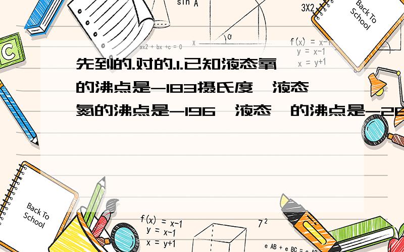 先到的.对的.1.已知液态氧的沸点是-183摄氏度,液态氮的沸点是-196,液态氦的沸点是-268.9.利用液态空气提取这些气体,随温度升高而先后分离出来的次序是（ .）2.小华在“观察水的沸腾”实验