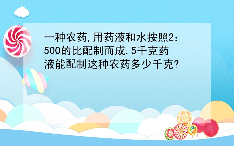 一种农药,用药液和水按照2：500的比配制而成.5千克药液能配制这种农药多少千克?