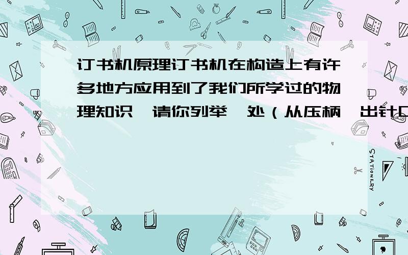 订书机原理订书机在构造上有许多地方应用到了我们所学过的物理知识,请你列举漪处（从压柄、出针口、转轴考虑）示例：弹簧的弹性势能转化为动能使订书机即使复位.