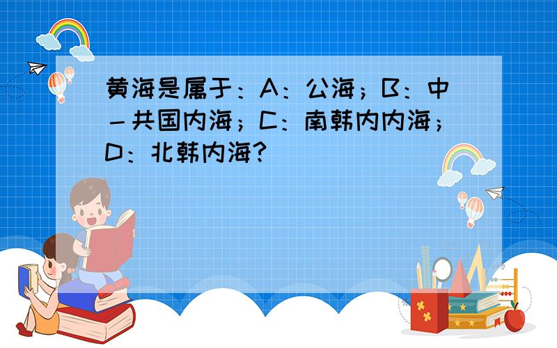 黄海是属于：A：公海；B：中－共国内海；C：南韩内内海；D：北韩内海?