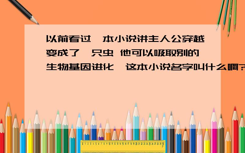 以前看过一本小说讲主人公穿越变成了一只虫 他可以吸取别的生物基因进化,这本小说名字叫什么啊?