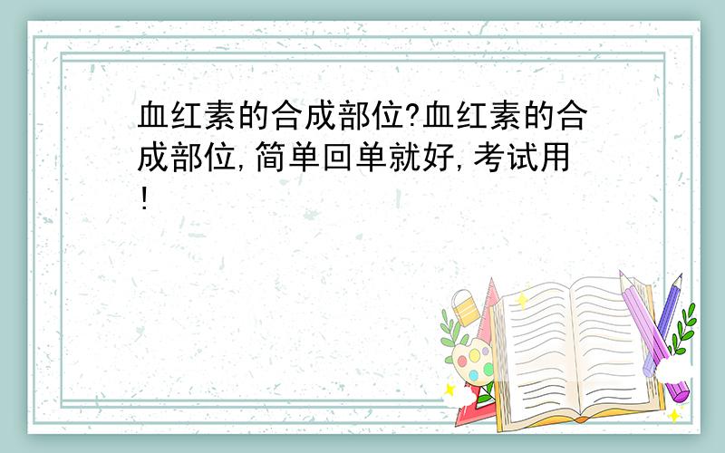 血红素的合成部位?血红素的合成部位,简单回单就好,考试用!