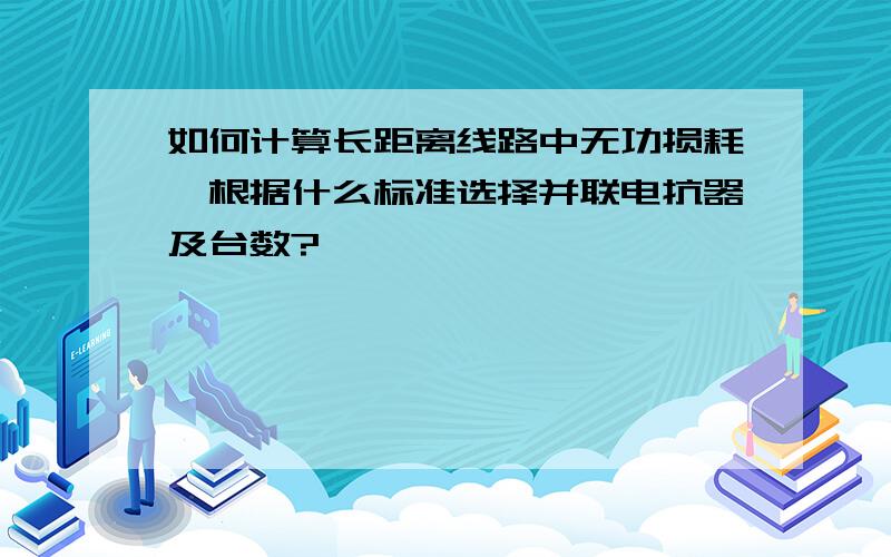 如何计算长距离线路中无功损耗,根据什么标准选择并联电抗器及台数?