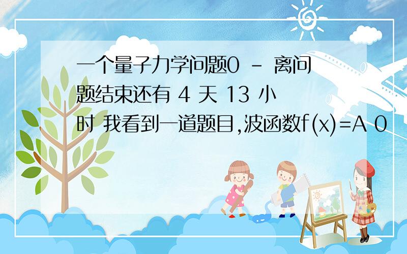 一个量子力学问题0 - 离问题结束还有 4 天 13 小时 我看到一道题目,波函数f(x)=A 0