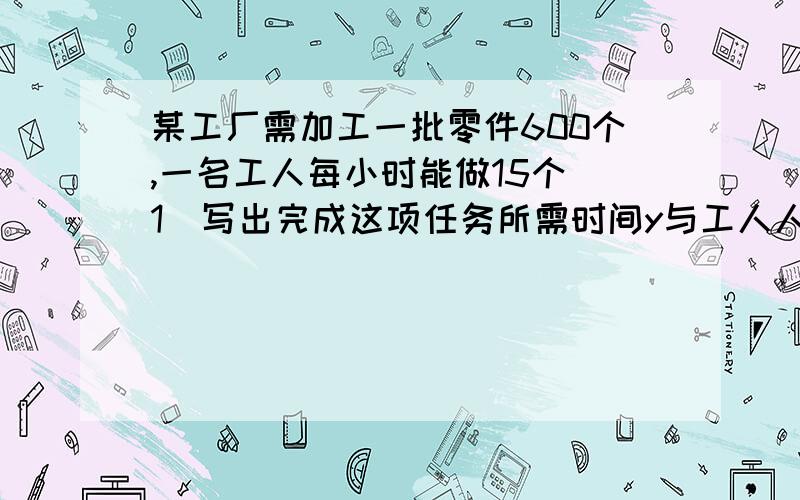 某工厂需加工一批零件600个,一名工人每小时能做15个(1)写出完成这项任务所需时间y与工人人数x之间的函数关系式,并指出自变量的取值范围