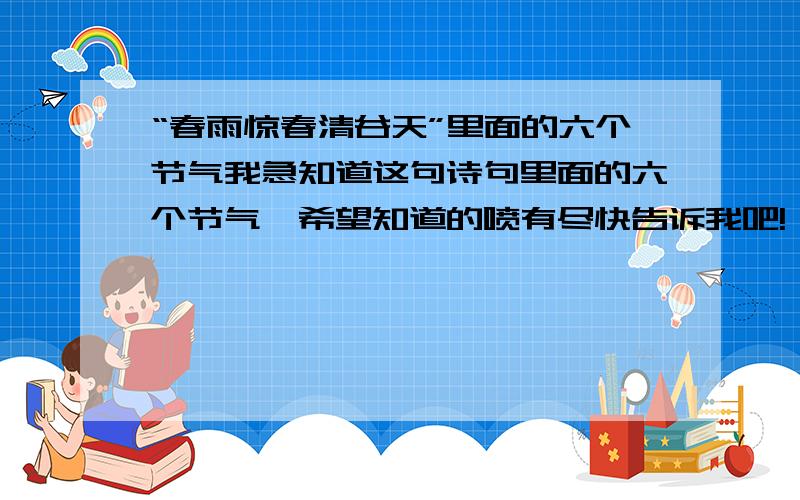 “春雨惊春清谷天”里面的六个节气我急知道这句诗句里面的六个节气,希望知道的喷有尽快告诉我吧!