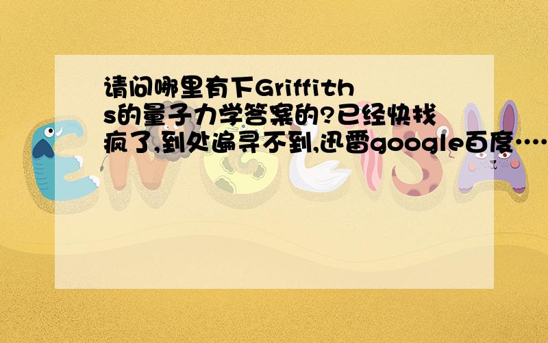 请问哪里有下Griffiths的量子力学答案的?已经快找疯了,到处遍寻不到,迅雷google百度……ft,可以是任何形式,只要能下能用就成!另：北京海淀附近的中图之类似乎都找不到纸质的答案，仍然迷