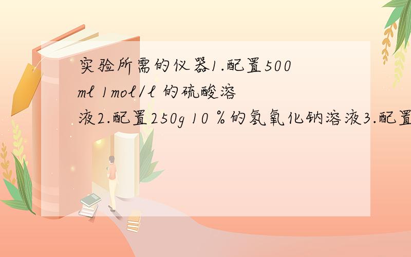 实验所需的仪器1.配置500ml 1mol/l 的硫酸溶液2.配置250g 10％的氢氧化钠溶液3.配置500ml 10％的硫酸溶液有三项了，每一项都要写清楚啊~