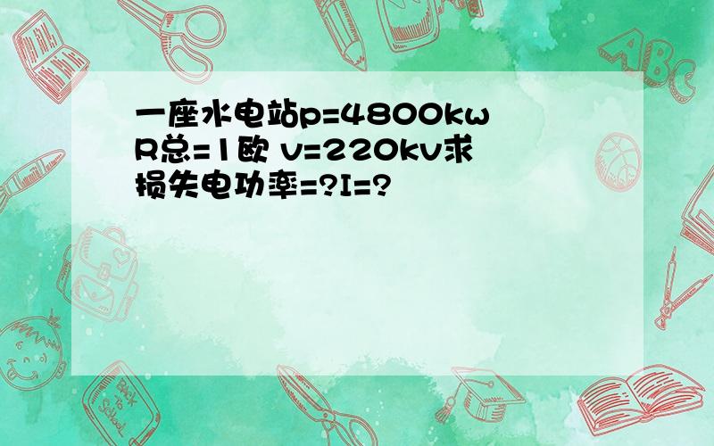 一座水电站p=4800kw R总=1欧 v=220kv求损失电功率=?I=?