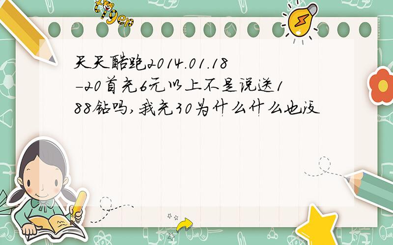 天天酷跑2014.01.18-20首充6元以上不是说送188钻吗,我充30为什么什么也没