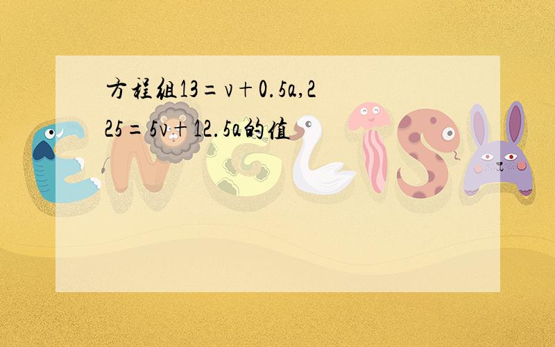 方程组13=v+0.5a,225=5v+12.5a的值