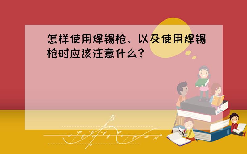 怎样使用焊锡枪、以及使用焊锡枪时应该注意什么?