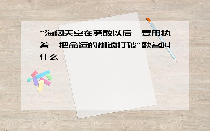 “海阔天空在勇敢以后,要用执着,把命运的枷锁打破”歌名叫什么