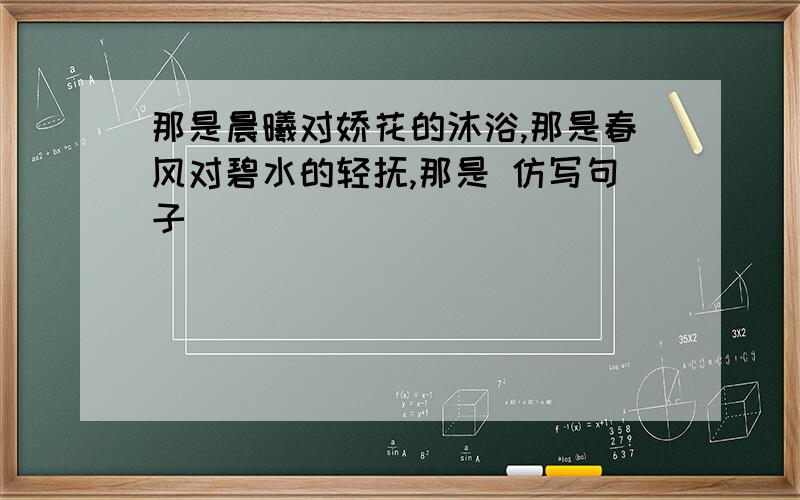 那是晨曦对娇花的沐浴,那是春风对碧水的轻抚,那是 仿写句子