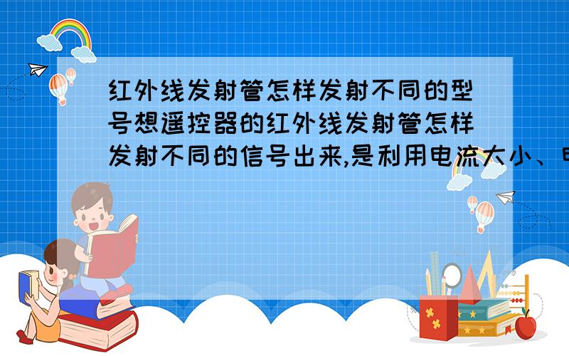 红外线发射管怎样发射不同的型号想遥控器的红外线发射管怎样发射不同的信号出来,是利用电流大小、电压大小、还是高低电平的频率来改变信号的