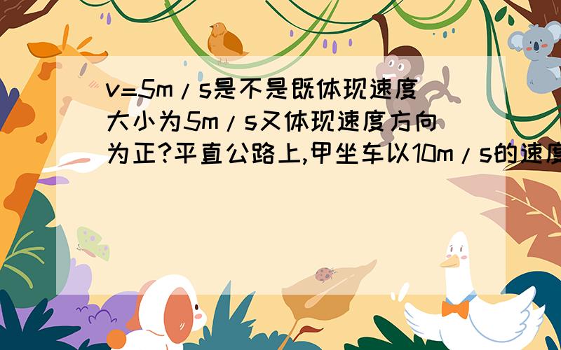 v=5m/s是不是既体现速度大小为5m/s又体现速度方向为正?平直公路上,甲坐车以10m/s的速度运动,乙以5m/s的速度运动,则.为什么两人有可能反向运动?速度都为正不是应该方向一致吗?圆周运动线速