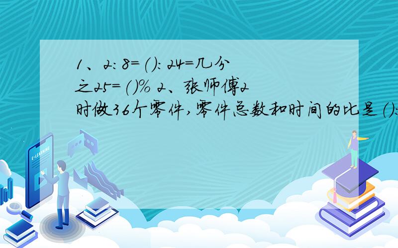 1、2:8=():24=几分之25=()% 2、张师傅2时做36个零件,零件总数和时间的比是（）：（）,比值是（）,这个比值表示的是（）2除以9+九分之七=（）