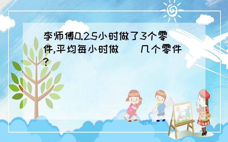 李师傅0.25小时做了3个零件,平均每小时做（）几个零件?