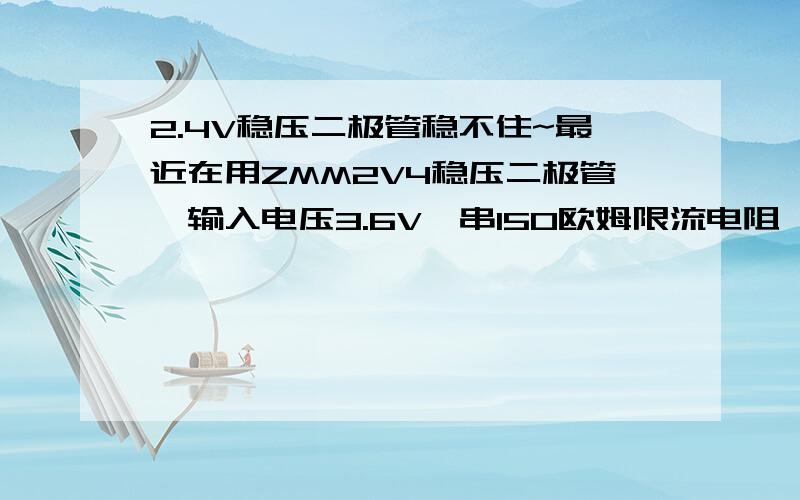 2.4V稳压二极管稳不住~最近在用ZMM2V4稳压二极管,输入电压3.6V,串150欧姆限流电阻,能输出2.4V电压,供给功耗8~9mw芯片做电源用.但是一旦我改变输入电压,输出电压就跟着变了,有试图改变限流电阻