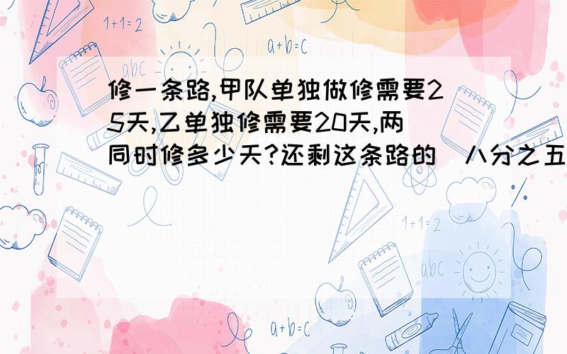 修一条路,甲队单独做修需要25天,乙单独修需要20天,两同时修多少天?还剩这条路的（八分之五）没修?