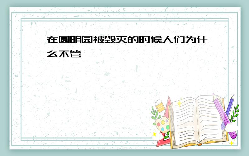 在圆明园被毁灭的时候人们为什么不管