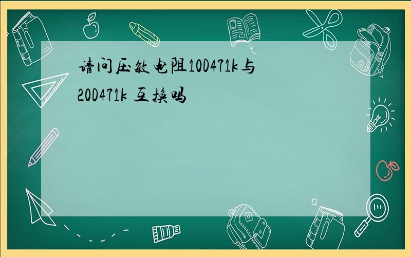 请问压敏电阻10D471k与20D471k 互换吗