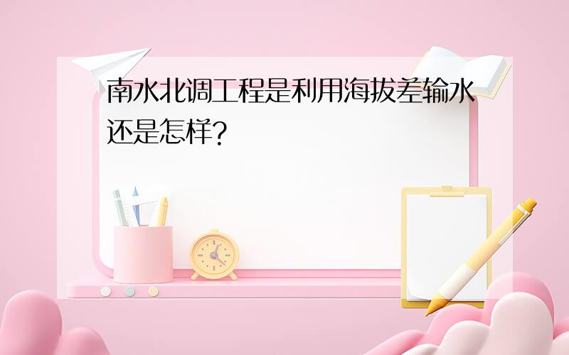 南水北调工程是利用海拔差输水还是怎样?