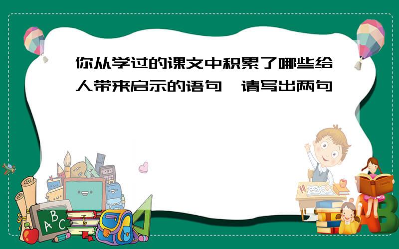 你从学过的课文中积累了哪些给人带来启示的语句,请写出两句