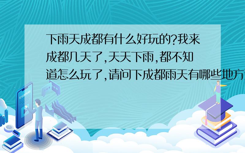 下雨天成都有什么好玩的?我来成都几天了,天天下雨,都不知道怎么玩了,请问下成都雨天有哪些地方适合去玩的