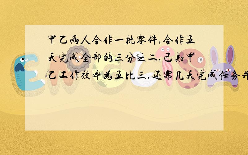 甲乙两人合作一批零件,合作五天完成全部的三分之二,已知甲乙工作效率为五比三,还需几天完成任务并像老师那样讲一下，用算术法