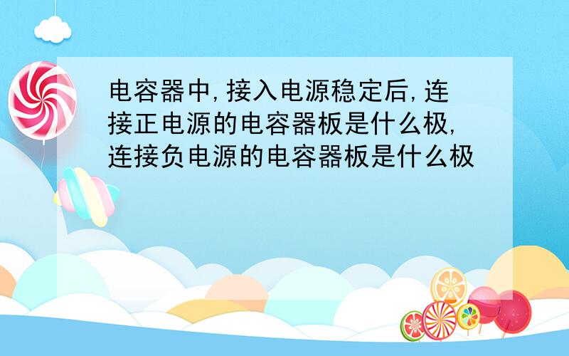 电容器中,接入电源稳定后,连接正电源的电容器板是什么极,连接负电源的电容器板是什么极