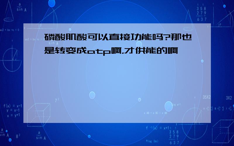 磷酸肌酸可以直接功能吗?那也是转变成atp啊，才供能的啊