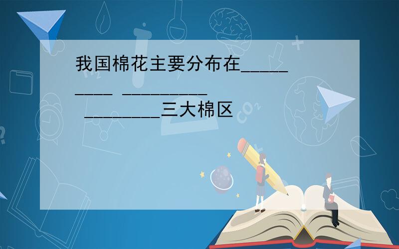 我国棉花主要分布在_________ _________ ________三大棉区