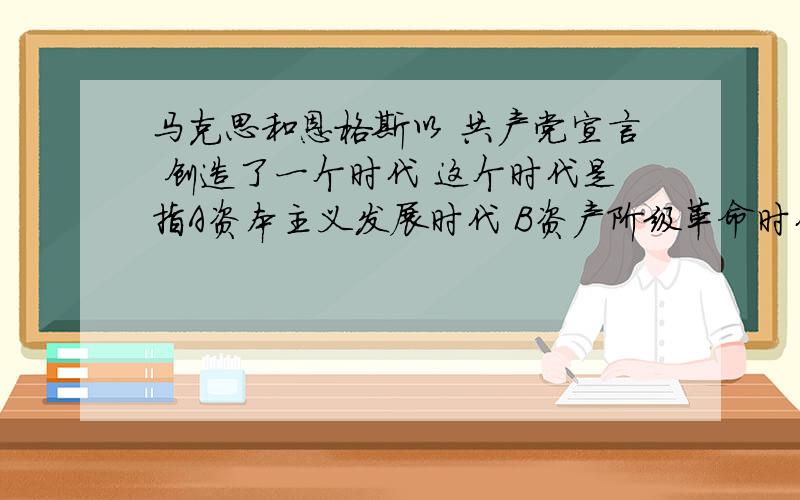 马克思和恩格斯以 共产党宣言 创造了一个时代 这个时代是指A资本主义发展时代 B资产阶级革命时代 C无产阶级革命时代 D民族解放运动时代