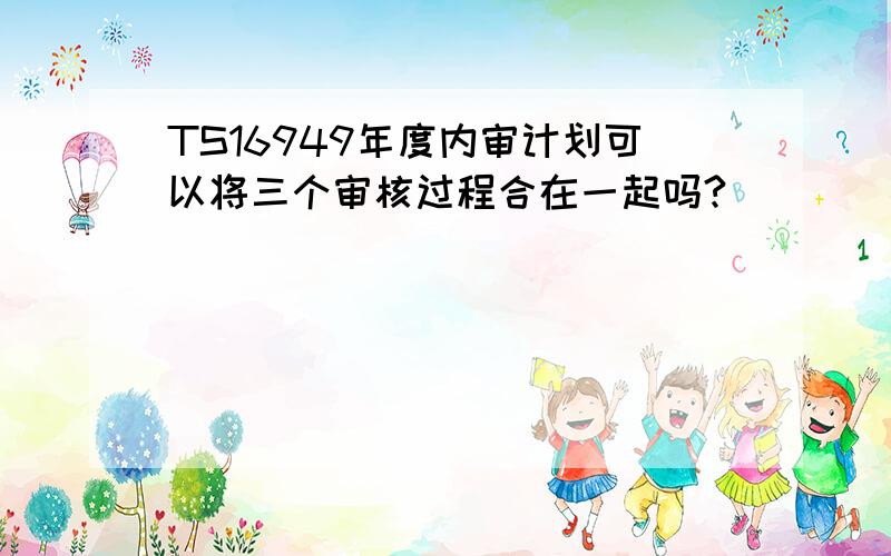 TS16949年度内审计划可以将三个审核过程合在一起吗?