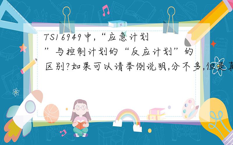 TS16949中,“应急计划”与控制计划的“反应计划”的区别?如果可以请举例说明,分不多,但是真心问,