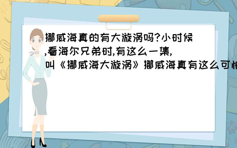 挪威海真的有大漩涡吗?小时候,看海尔兄弟时,有这么一集,叫《挪威海大漩涡》挪威海真有这么可怕的漩涡吗?