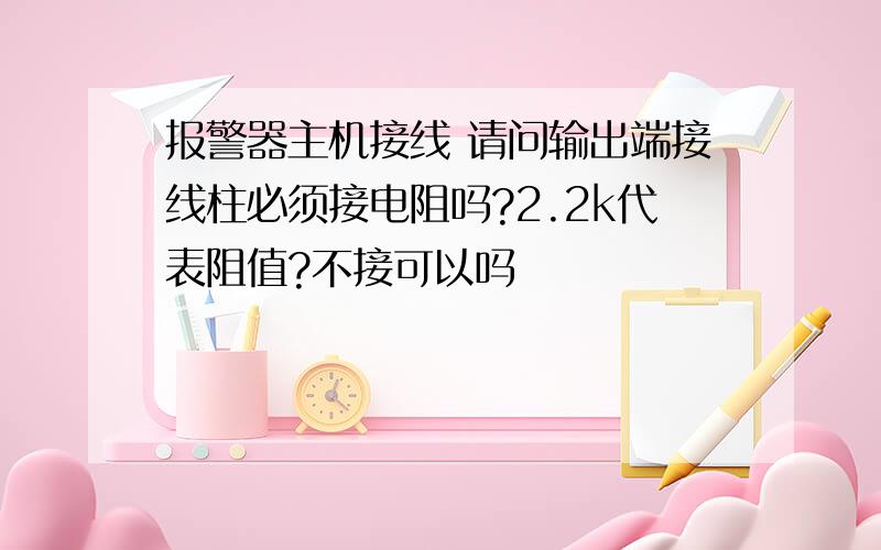 报警器主机接线 请问输出端接线柱必须接电阻吗?2.2k代表阻值?不接可以吗