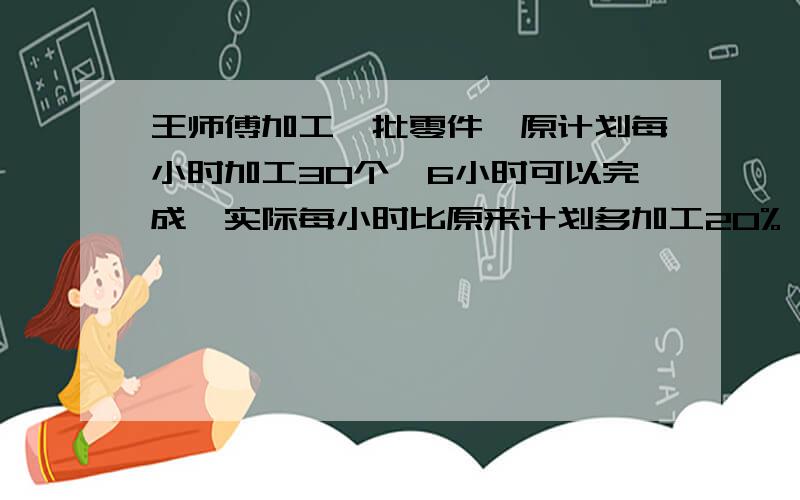 王师傅加工一批零件,原计划每小时加工30个,6小时可以完成,实际每小时比原来计划多加工20%,实际加工这批零件比原计划提前几小时?